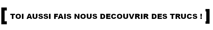 toi aussi fais nous découvrir des trucs ! toi aussi fais nous découvrir des trucs !